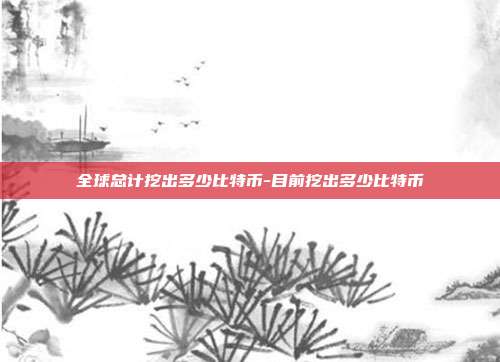 全球总计挖出多少比特币-目前挖出多少比特币