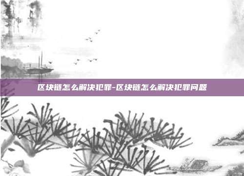 区块链怎么解决犯罪-区块链怎么解决犯罪问题