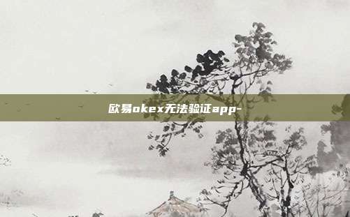 欧易okex无法验证app-