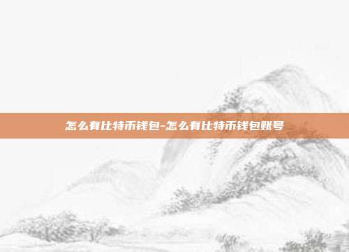 怎么有比特币钱包-怎么有比特币钱包账号