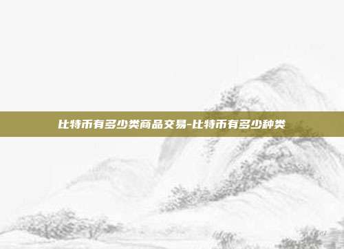 比特币有多少类商品交易-比特币有多少种类