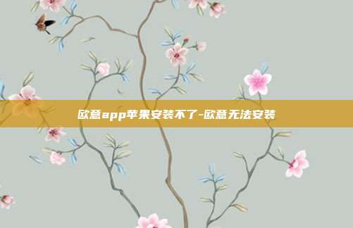 欧意app苹果安装不了-欧意无法安装