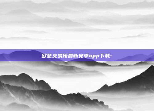 欧意交易所最新安卓app下载-