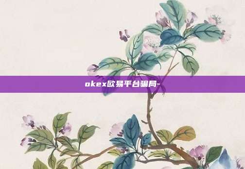 okex欧易平台骗局-