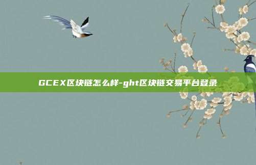 GCEX区块链怎么样-ght区块链交易平台登录