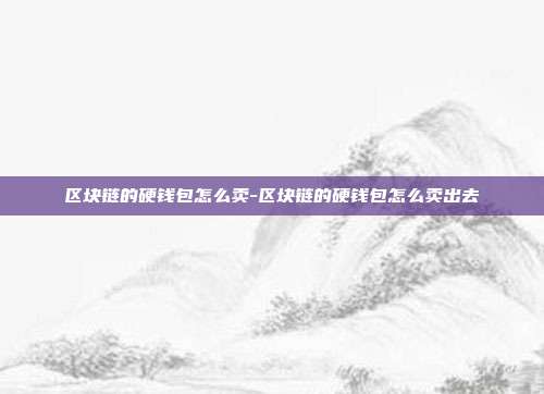 区块链的硬钱包怎么卖-区块链的硬钱包怎么卖出去