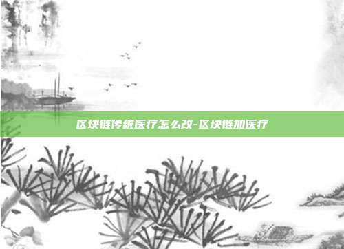 区块链传统医疗怎么改-区块链加医疗