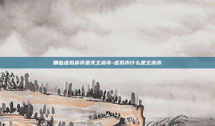 哪些虚拟货币是无主货币-虚拟币什么是主流币