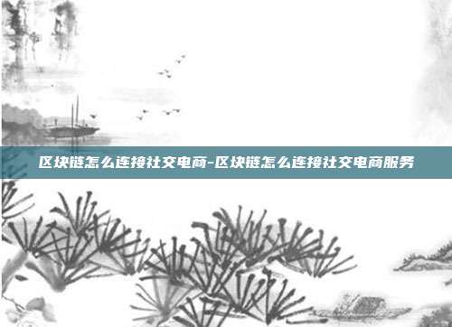 区块链怎么连接社交电商-区块链怎么连接社交电商服务