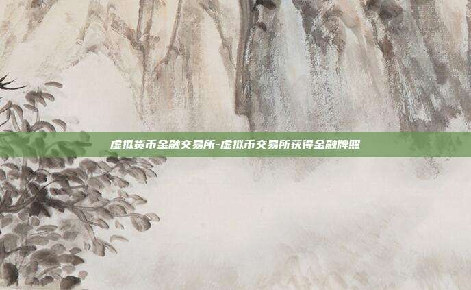 虚拟货币金融交易所-虚拟币交易所获得金融牌照