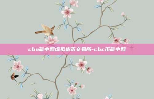 cbn碳中和虚拟货币交易所-cbc币碳中和