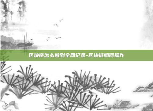 区块链怎么做到全网记录-区块链如何操作