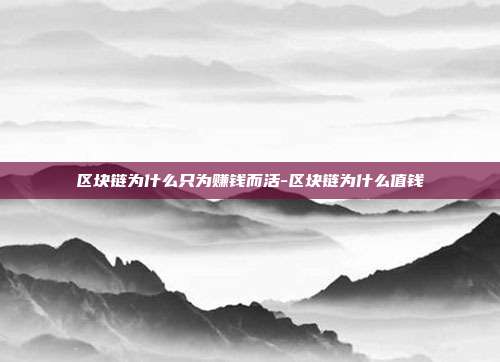 区块链为什么只为赚钱而活-区块链为什么值钱