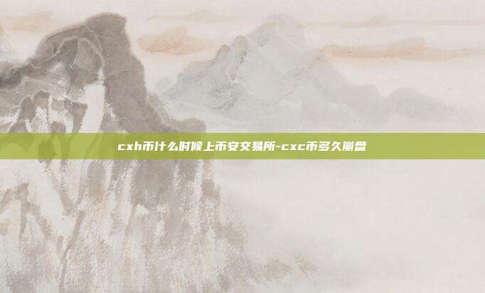 cxh币什么时候上币安交易所-cxc币多久崩盘