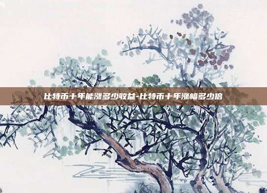 比特币十年能涨多少收益-比特币十年涨幅多少倍