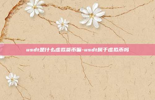 usdt是什么虚拟货币嘛-usdt属于虚拟币吗