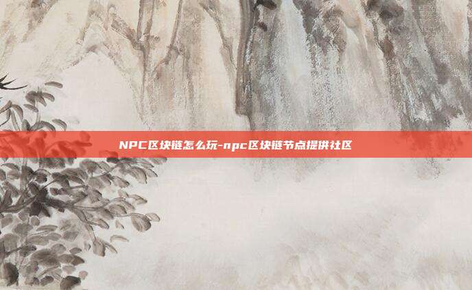 NPC区块链怎么玩-npc区块链节点提供社区