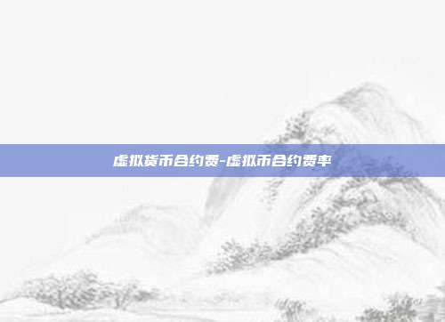 虚拟货币合约费-虚拟币合约费率