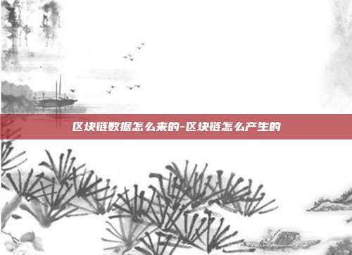 区块链数据怎么来的-区块链怎么产生的