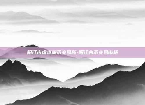 阳江市虚拟货币交易所-阳江古币交易市场