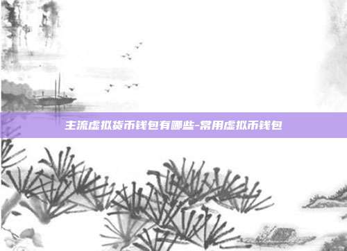 主流虚拟货币钱包有哪些-常用虚拟币钱包