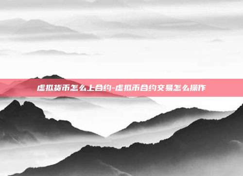 虚拟货币怎么上合约-虚拟币合约交易怎么操作