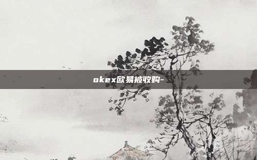 okex欧易被收购-