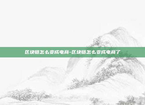 区块链怎么变成电商-区块链怎么变成电商了