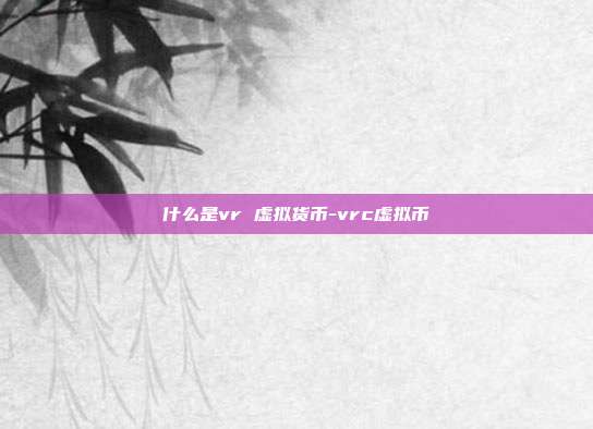 什么是vr 虚拟货币-vrc虚拟币