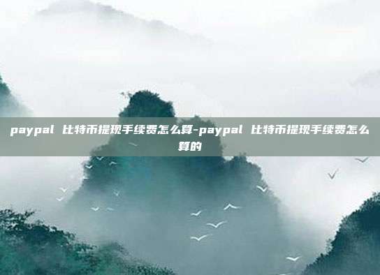 paypal 比特币提现手续费怎么算-paypal 比特币提现手续费怎么算的