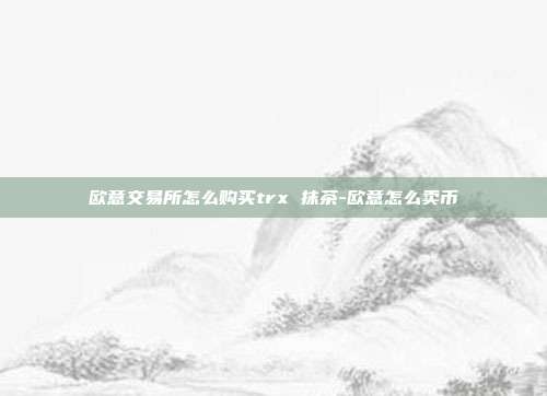 欧意交易所怎么购买trx 抹茶-欧意怎么卖币