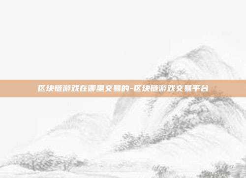 区块链游戏在哪里交易的-区块链游戏交易平台