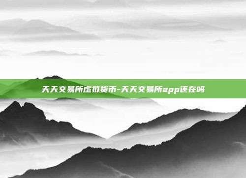 天天交易所虚拟货币-天天交易所app还在吗