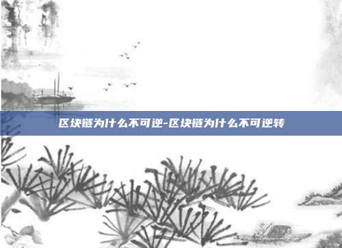 区块链为什么不可逆-区块链为什么不可逆转