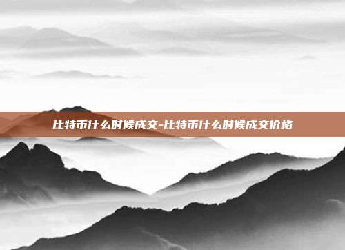 比特币什么时候成交-比特币什么时候成交价格