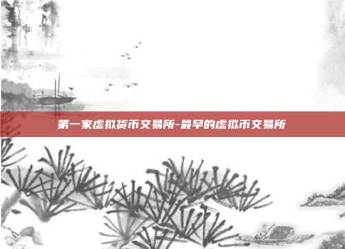 第一家虚拟货币交易所-最早的虚拟币交易所