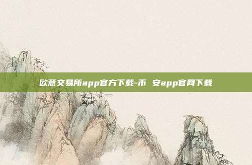 欧意交易所app官方下载-币 安app官网下载