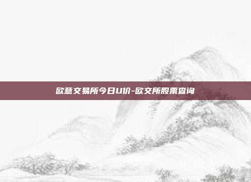 欧意交易所今日U价-欧交所股票查询