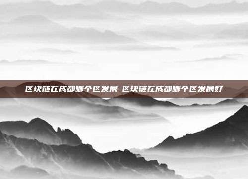 区块链在成都哪个区发展-区块链在成都哪个区发展好