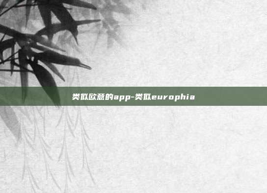 类似欧意的app-类似europhia