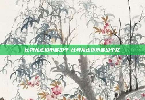 比特龙虚拟币多少个-比特龙虚拟币多少个亿