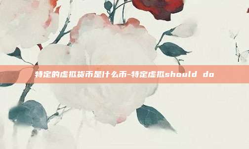 特定的虚拟货币是什么币-特定虚拟should do