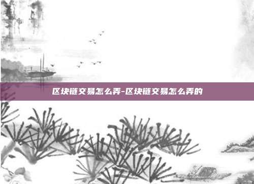 区块链交易怎么弄-区块链交易怎么弄的