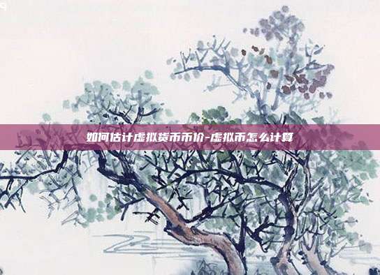 如何估计虚拟货币币价-虚拟币怎么计算