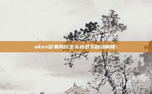 okex欧易风控怎么办多久自动解除-