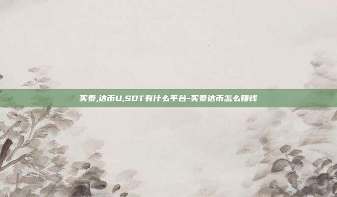 买泰,达币U,SDT有什么平台-买泰达币怎么赚钱