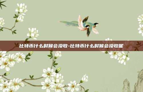 比特币什么时候会没收-比特币什么时候会没收呢