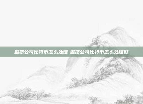 盗窃公司比特币怎么处理-盗窃公司比特币怎么处理好