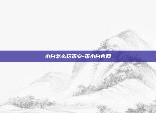 小白怎么玩币安-币小白官网