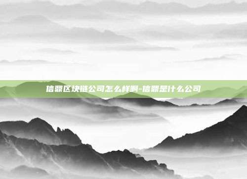 信鼎区块链公司怎么样啊-信鼎是什么公司